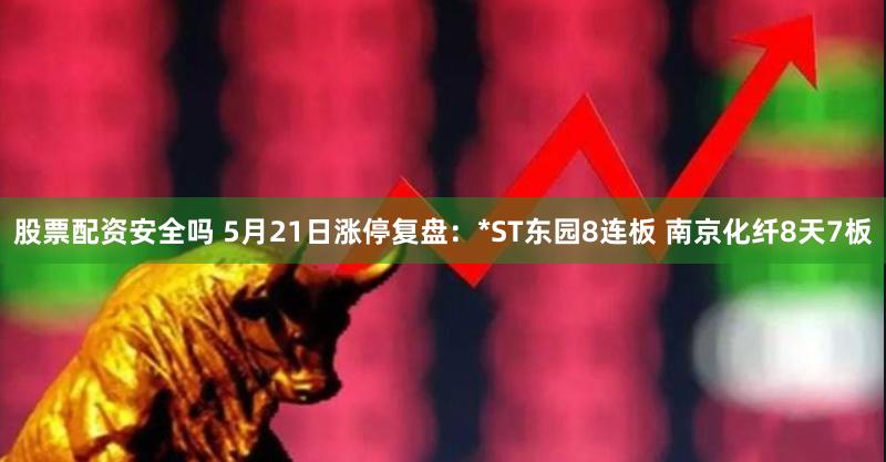 股票配资安全吗 5月21日涨停复盘：*ST东园8连板 南京化纤8天7板