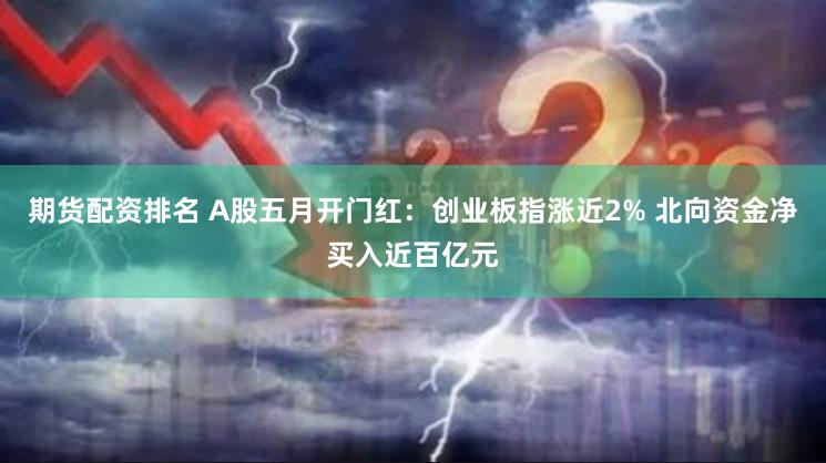 期货配资排名 A股五月开门红：创业板指涨近2% 北向资金净买入近百亿元