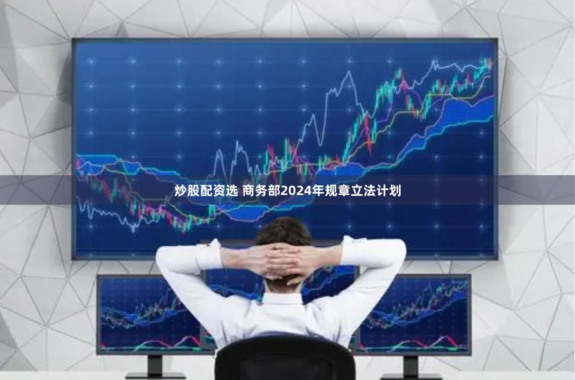 炒股配资选 商务部2024年规章立法计划