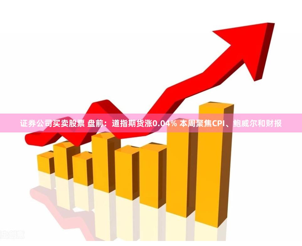 证券公司买卖股票 盘前：道指期货涨0.04% 本周聚焦CPI、鲍威尔和财报