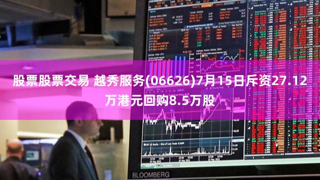 股票股票交易 越秀服务(06626)7月15日斥资27.12万港元回购8.5万股