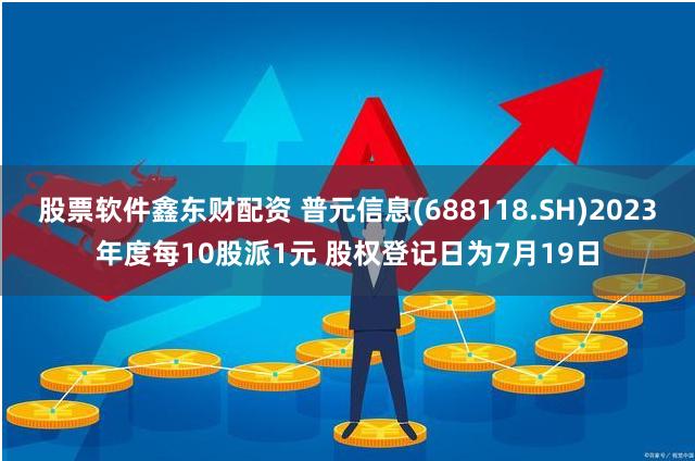 股票软件鑫东财配资 普元信息(688118.SH)2023年度每10股派1元 股权登记日为7月19日