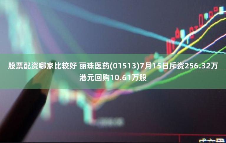 股票配资哪家比较好 丽珠医药(01513)7月15日斥资256.32万港元回购10.61万股