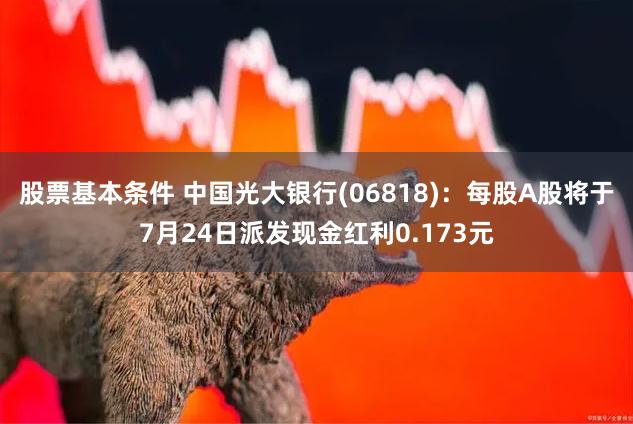 股票基本条件 中国光大银行(06818)：每股A股将于7月24日派发现金红利0.173元