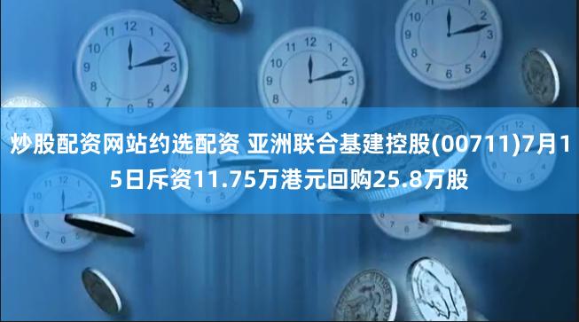 炒股配资网站约选配资 亚洲联合基建控股(00711)7月15日斥资11.75万港元回购25.8万股