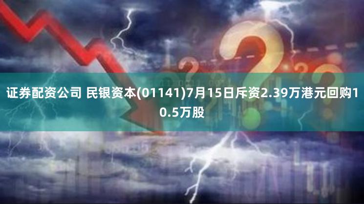 证券配资公司 民银资本(01141)7月15日斥资2.39万港元回购10.5万股