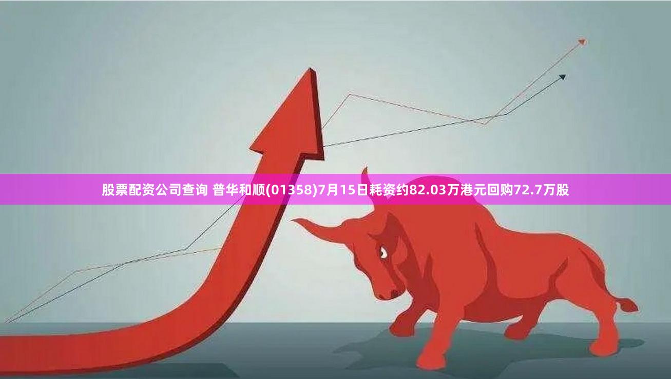 股票配资公司查询 普华和顺(01358)7月15日耗资约82.03万港元回购72.7万股