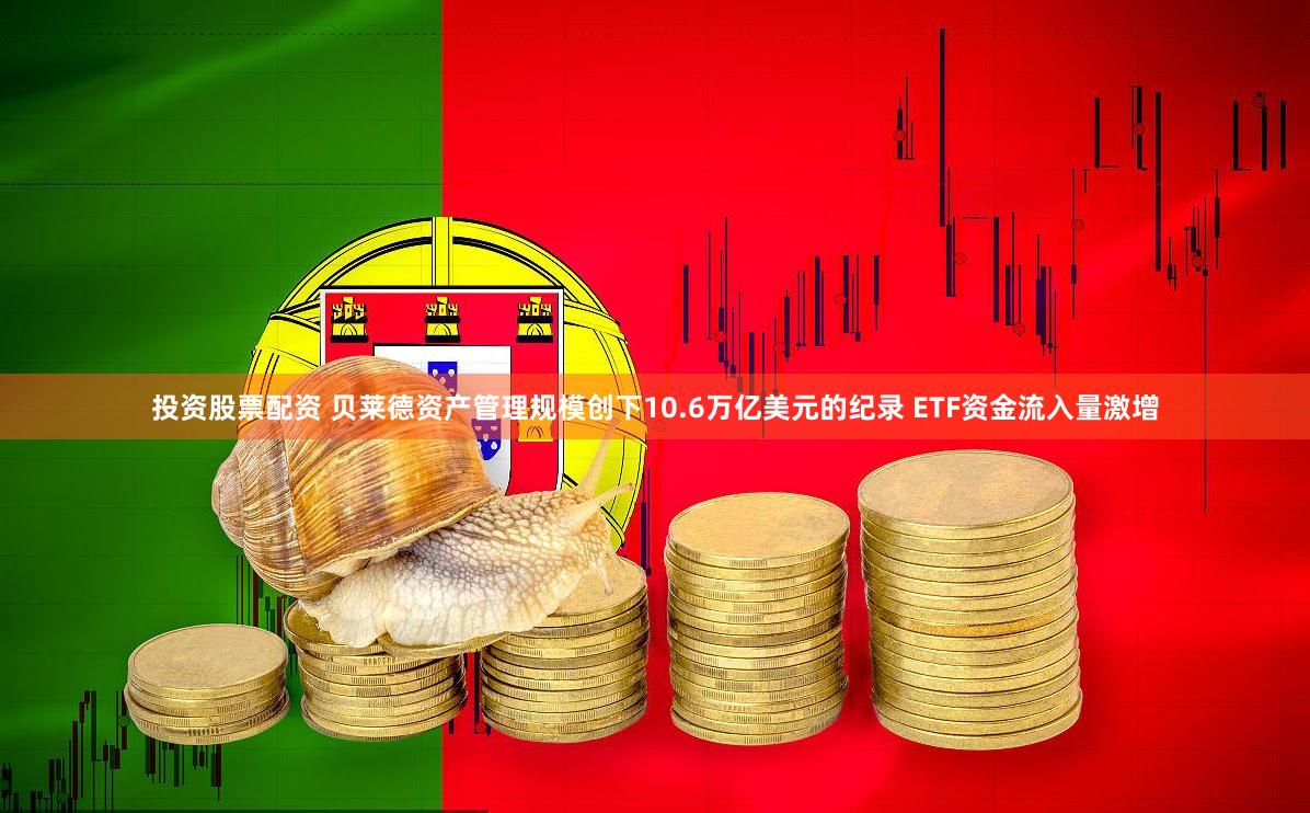 投资股票配资 贝莱德资产管理规模创下10.6万亿美元的纪录 ETF资金流入量激增