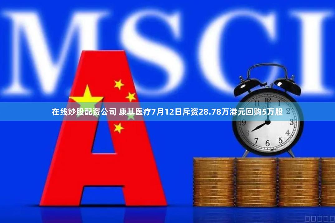 在线炒股配资公司 康基医疗7月12日斥资28.78万港元回购5万股