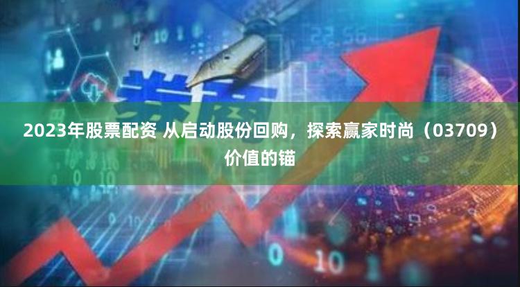 2023年股票配资 从启动股份回购，探索赢家时尚（03709）价值的锚