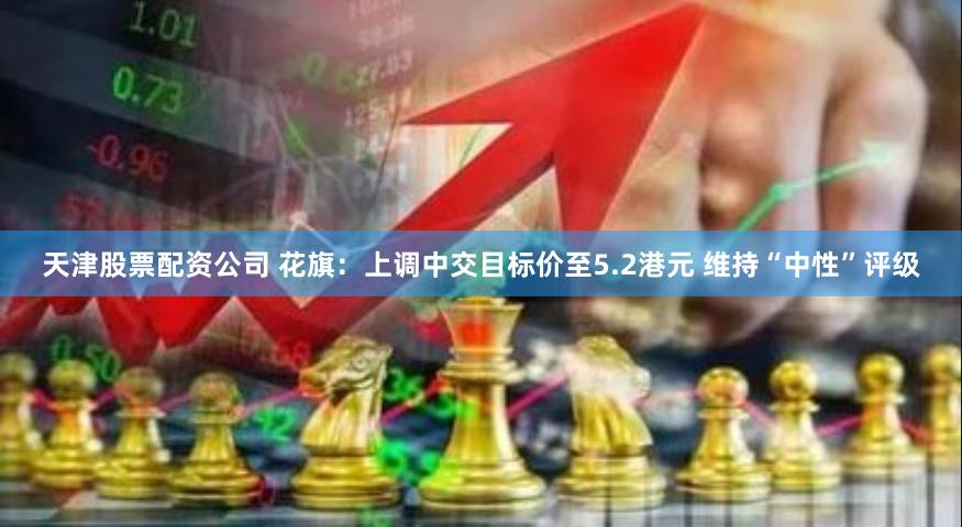 天津股票配资公司 花旗：上调中交目标价至5.2港元 维持“中性”评级