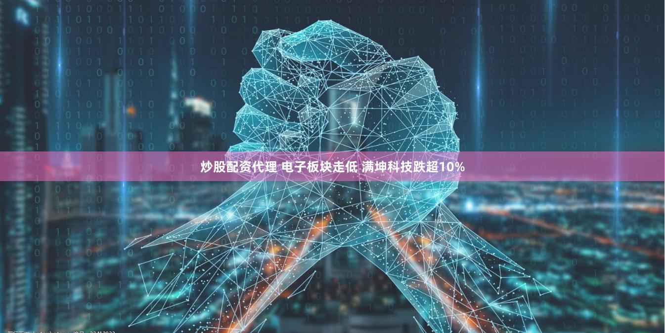 炒股配资代理 电子板块走低 满坤科技跌超10%