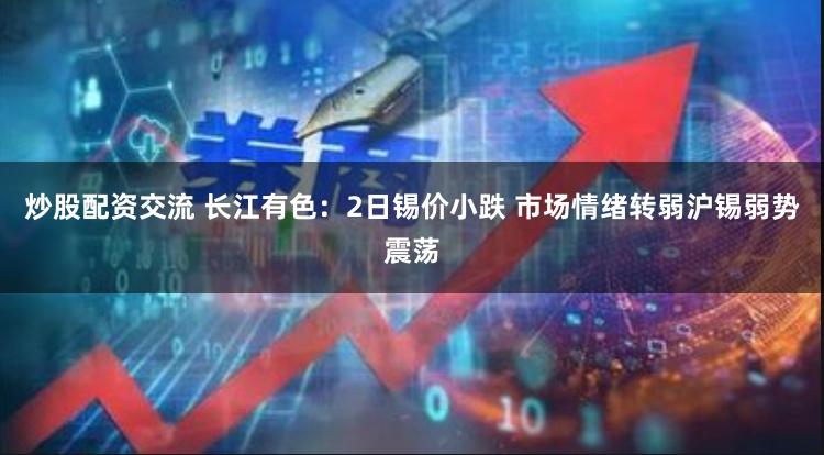 炒股配资交流 长江有色：2日锡价小跌 市场情绪转弱沪锡弱势震荡