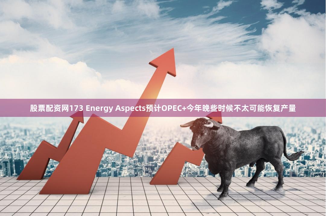 股票配资网173 Energy Aspects预计OPEC+今年晚些时候不太可能恢复产量