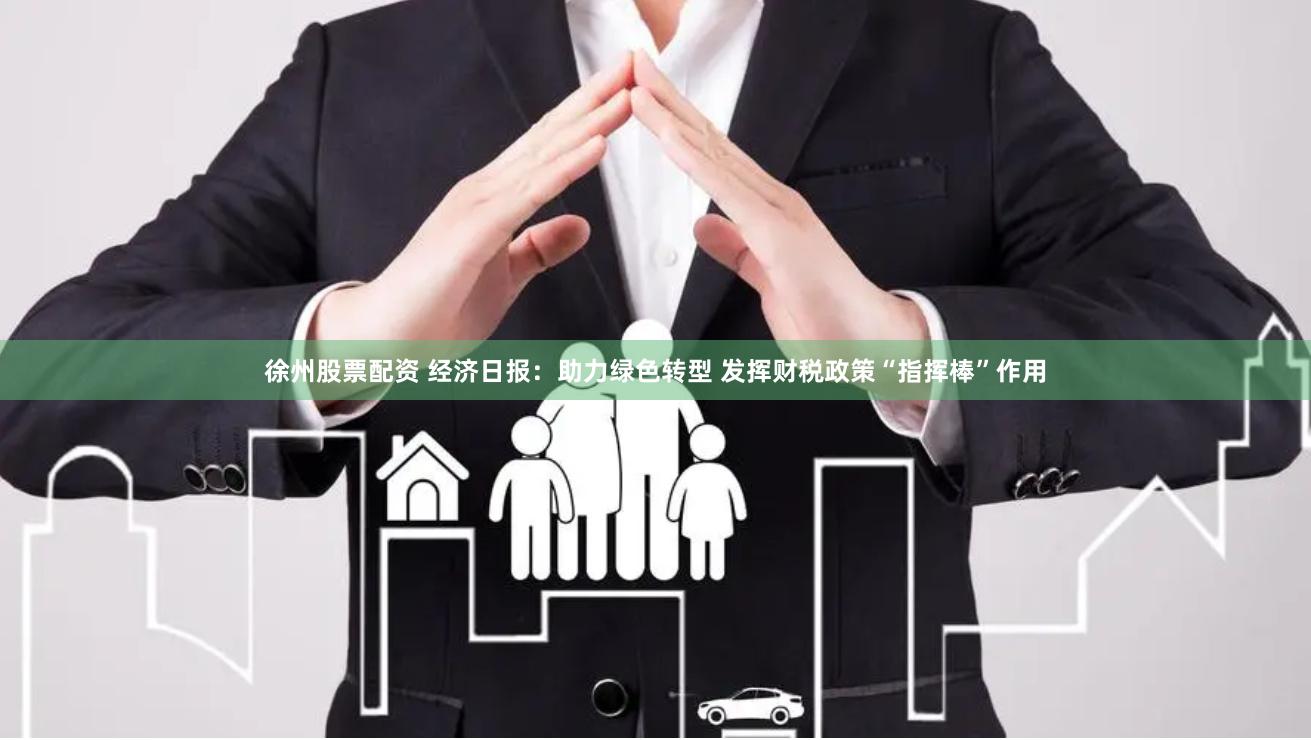 徐州股票配资 经济日报：助力绿色转型 发挥财税政策“指挥棒”作用