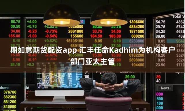 期如意期货配资app 汇丰任命Kadhim为机构客户部门亚太主管