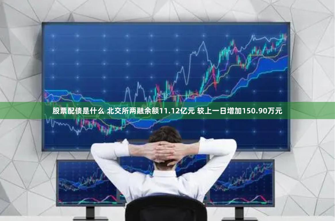 股票配债是什么 北交所两融余额11.12亿元 较上一日增加150.90万元