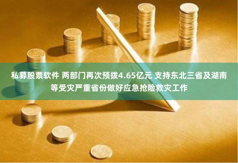 私募股票软件 两部门再次预拨4.65亿元 支持东北三省及湖南等受灾严重省份做好应急抢险救灾工作