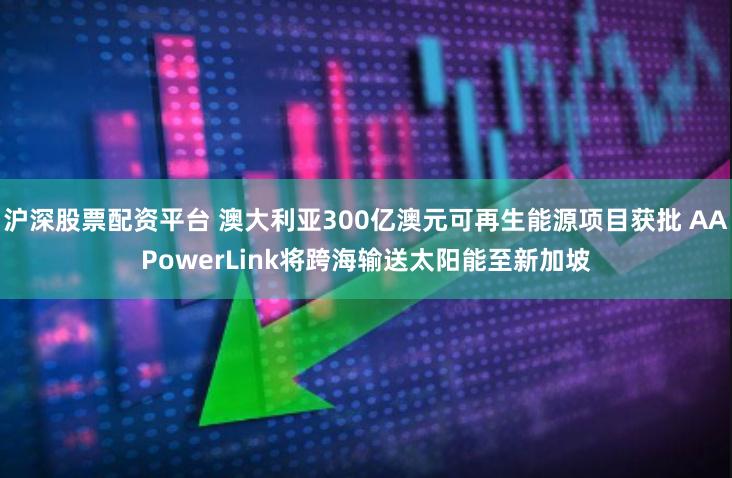 沪深股票配资平台 澳大利亚300亿澳元可再生能源项目获批 AAPowerLink将跨海输送太阳能至新加坡