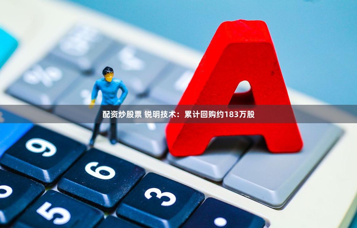 配资炒股票 锐明技术：累计回购约183万股