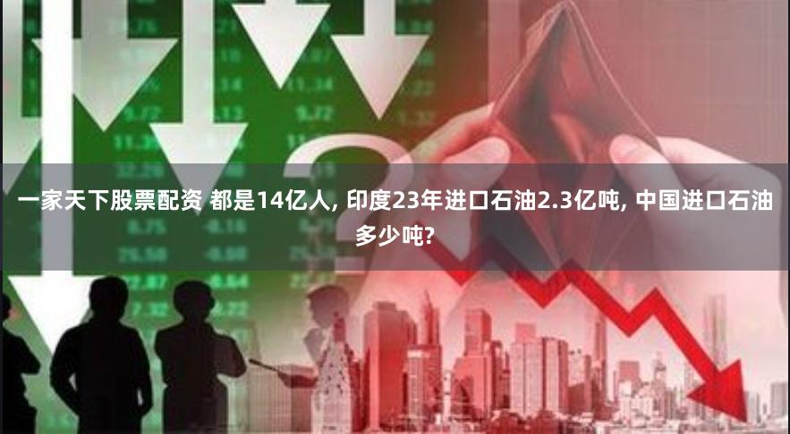 一家天下股票配资 都是14亿人, 印度23年进口石油2.3亿吨, 中国进口石油多少吨?