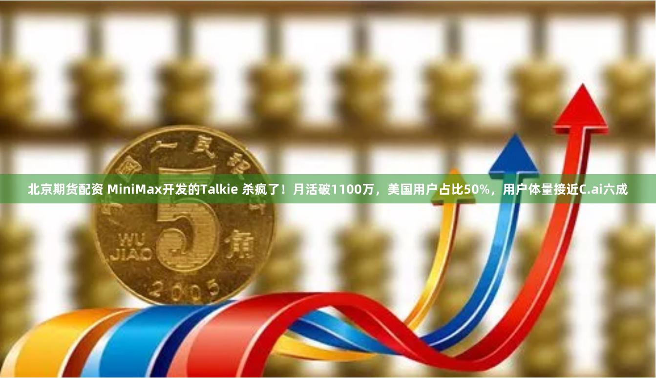 北京期货配资 MiniMax开发的Talkie 杀疯了！月活破1100万，美国用户占比50%，用户体量接近C.ai六成