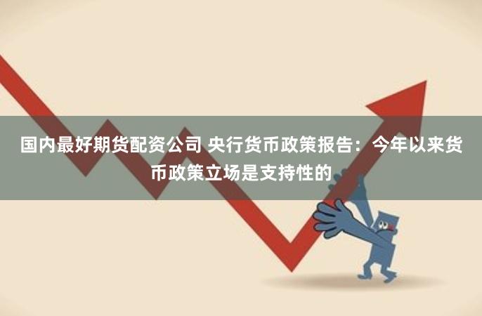 国内最好期货配资公司 央行货币政策报告：今年以来货币政策立场是支持性的