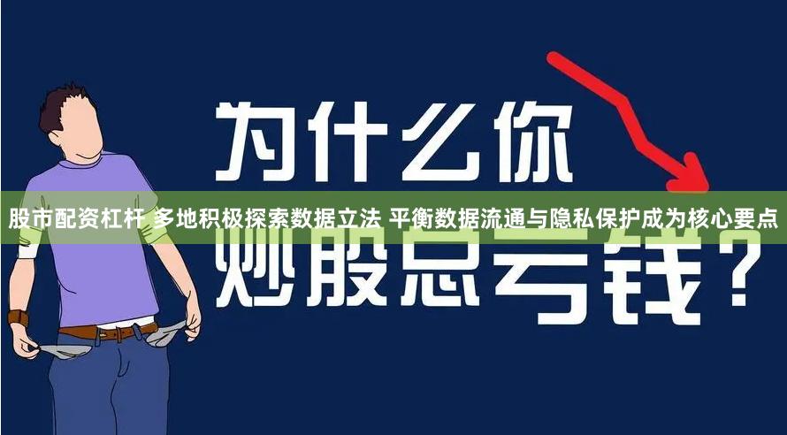 股市配资杠杆 多地积极探索数据立法 平衡数据流通与隐私保护成为核心要点