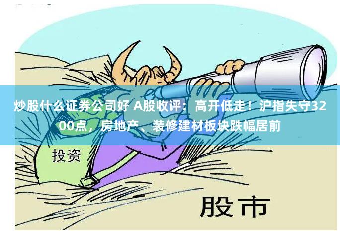 炒股什么证券公司好 A股收评：高开低走！沪指失守3200点，房地产、装修建材板块跌幅居前