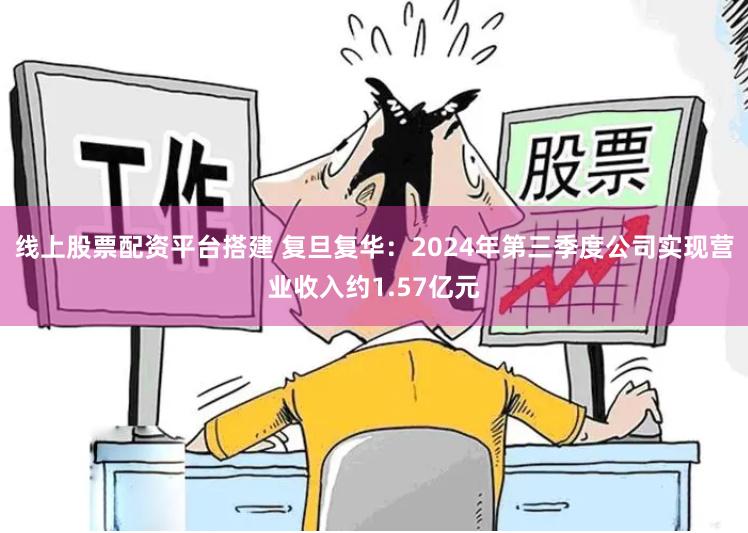 线上股票配资平台搭建 复旦复华：2024年第三季度公司实现营业收入约1.57亿元