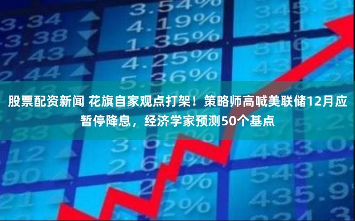 股票配资新闻 花旗自家观点打架！策略师高喊美联储12月应暂停降息，经济学家预测50个基点
