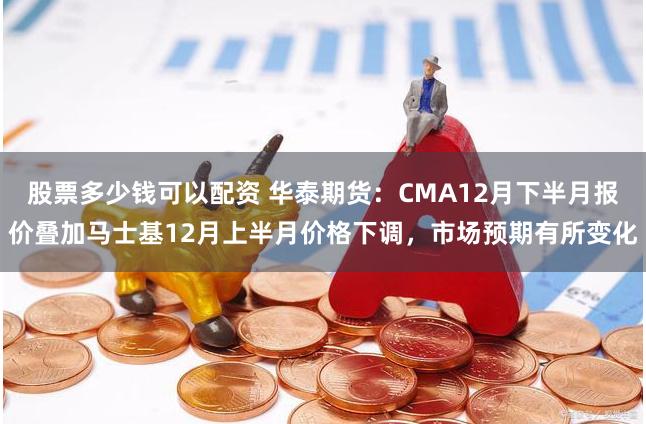 股票多少钱可以配资 华泰期货：CMA12月下半月报价叠加马士基12月上半月价格下调，市场预期有所变化