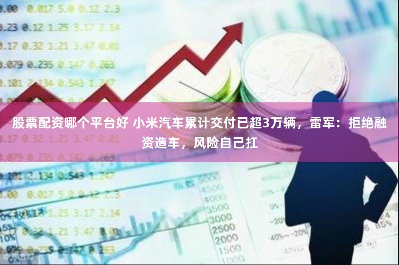 股票配资哪个平台好 小米汽车累计交付已超3万辆，雷军：拒绝融资造车，风险自己扛
