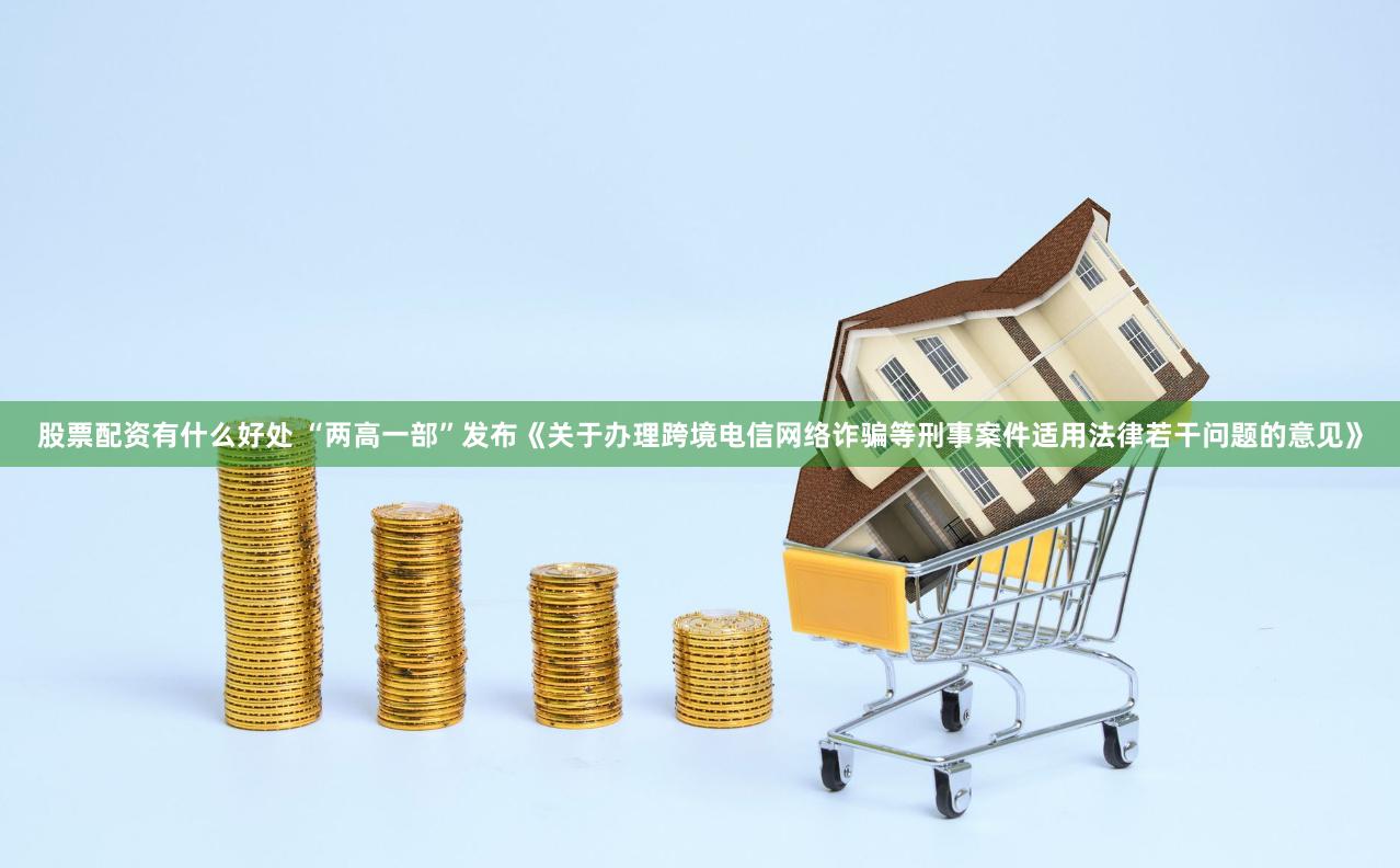 股票配资有什么好处 “两高一部”发布《关于办理跨境电信网络诈骗等刑事案件适用法律若干问题的意见》