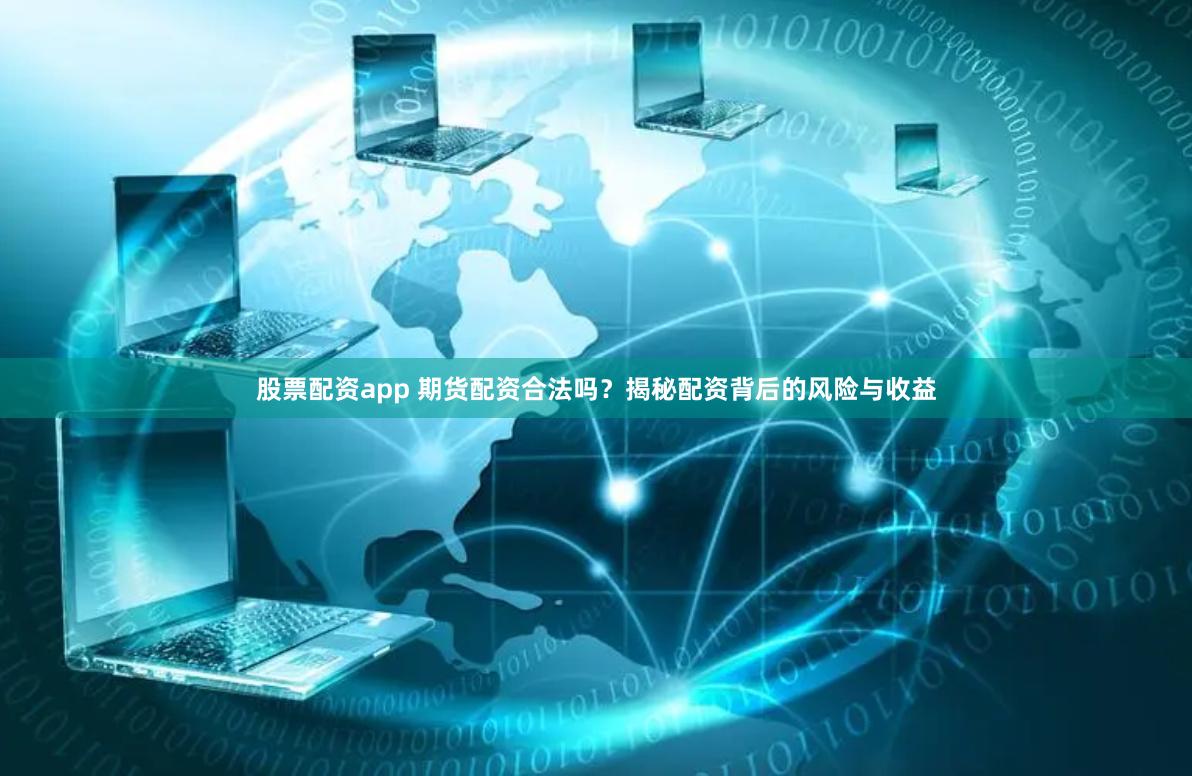 股票配资app 期货配资合法吗？揭秘配资背后的风险与收益