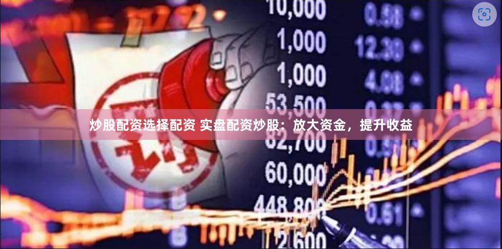 炒股配资选择配资 实盘配资炒股：放大资金，提升收益