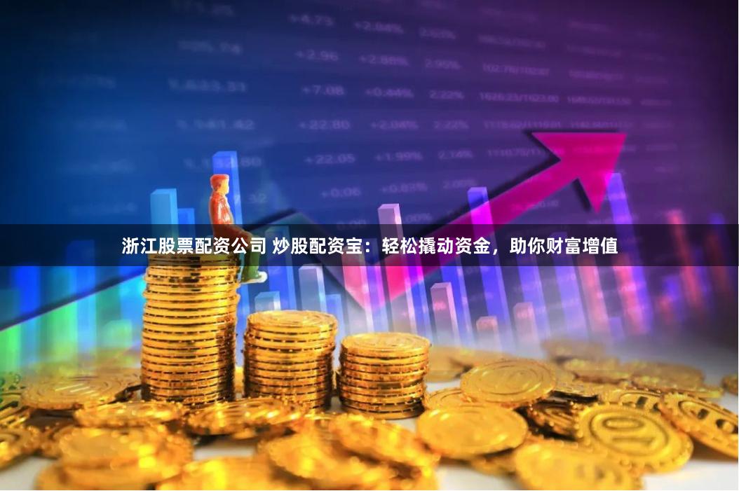 浙江股票配资公司 炒股配资宝：轻松撬动资金，助你财富增值