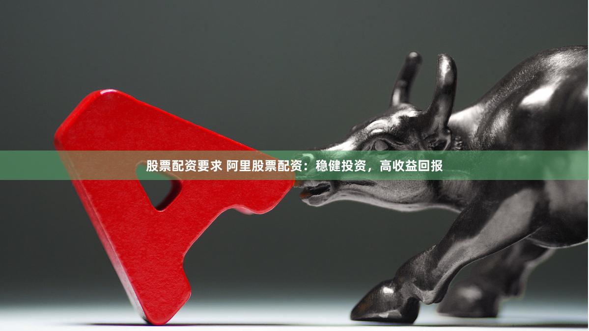 股票配资要求 阿里股票配资：稳健投资，高收益回报