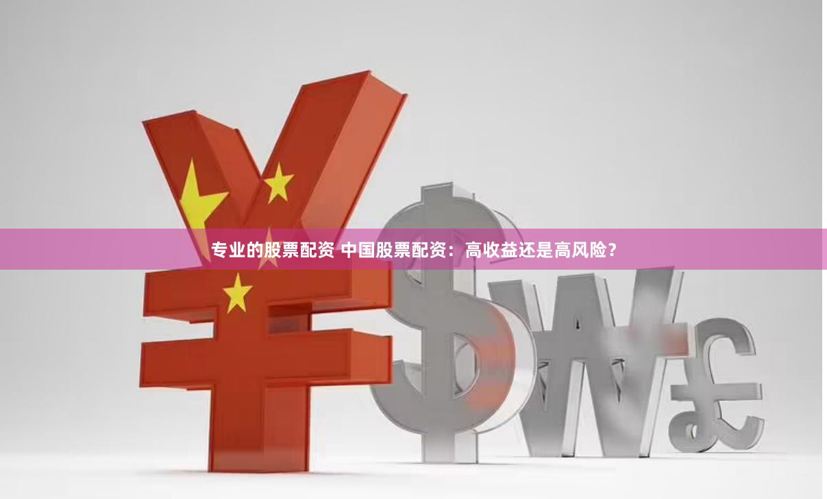 专业的股票配资 中国股票配资：高收益还是高风险？