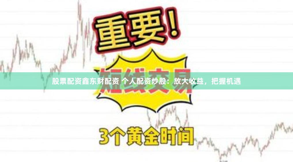 股票配资鑫东财配资 个人配资炒股：放大收益，把握机遇