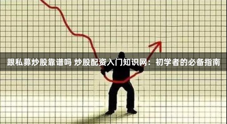 跟私募炒股靠谱吗 炒股配资入门知识网：初学者的必备指南