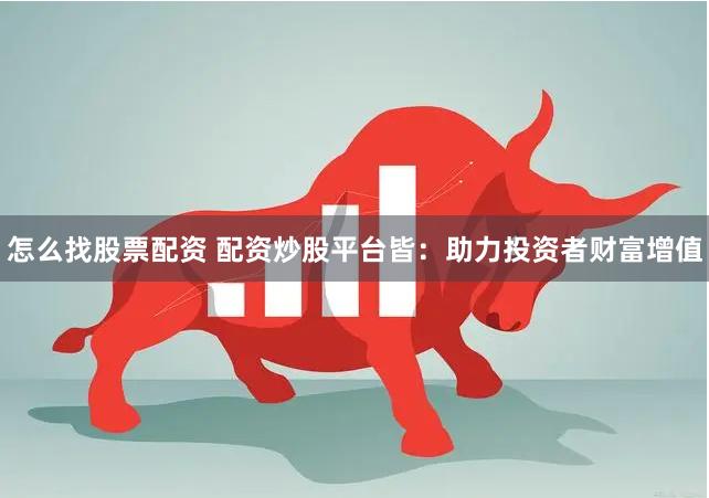 怎么找股票配资 配资炒股平台皆：助力投资者财富增值