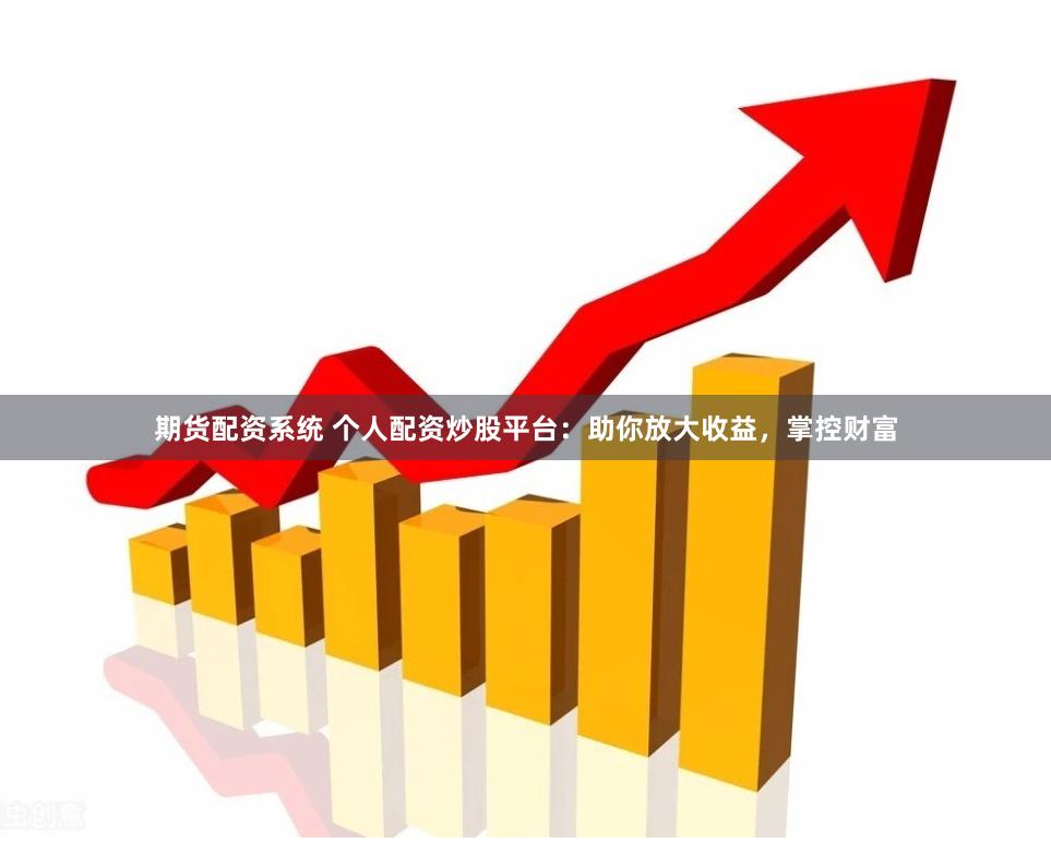 期货配资系统 个人配资炒股平台：助你放大收益，掌控财富