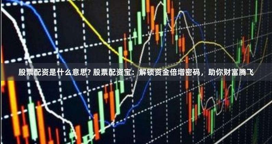 股票配资是什么意思? 股票配资宝：解锁资金倍增密码，助你财富腾飞