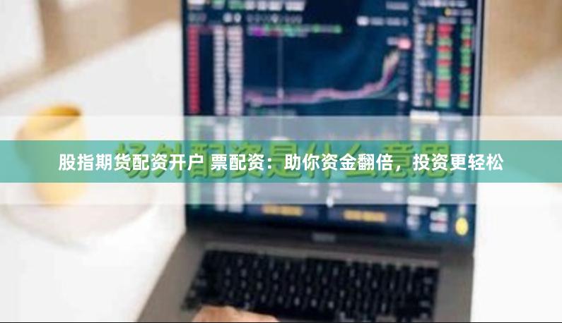 股指期货配资开户 票配资：助你资金翻倍，投资更轻松