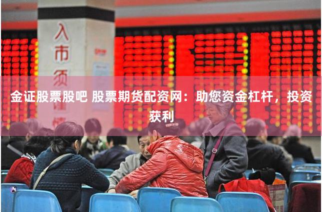 金证股票股吧 股票期货配资网：助您资金杠杆，投资获利