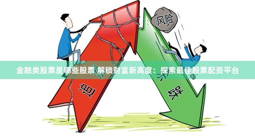 金融类股票是哪些股票 解锁财富新高度：探索最佳股票配资平台