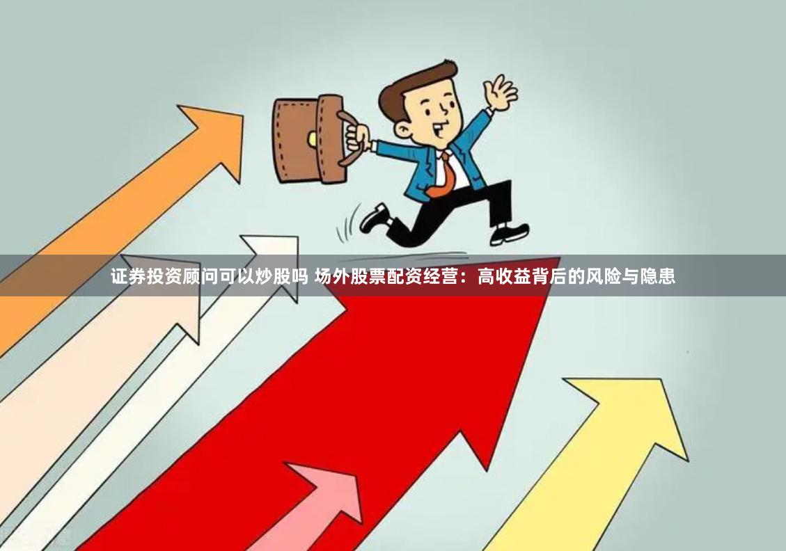 证券投资顾问可以炒股吗 场外股票配资经营：高收益背后的风险与隐患