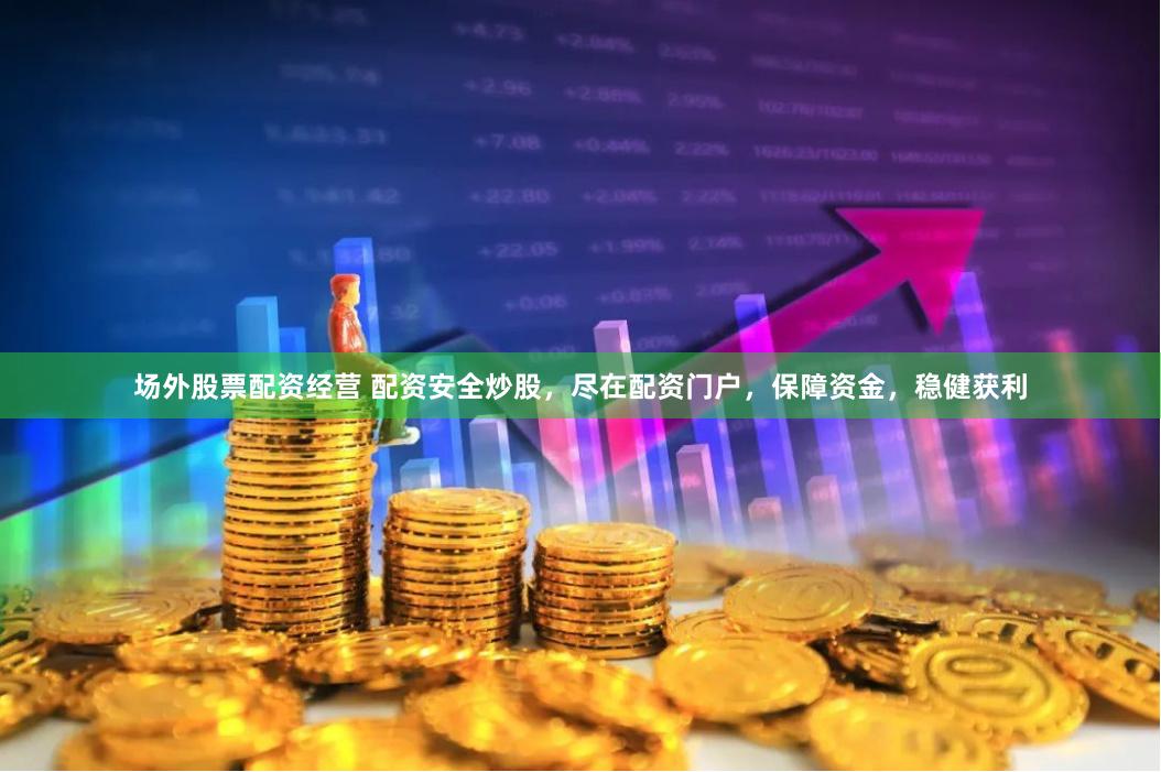 场外股票配资经营 配资安全炒股，尽在配资门户，保障资金，稳健获利