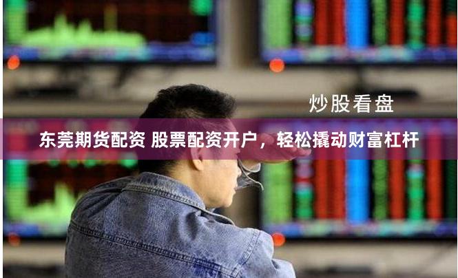 东莞期货配资 股票配资开户，轻松撬动财富杠杆